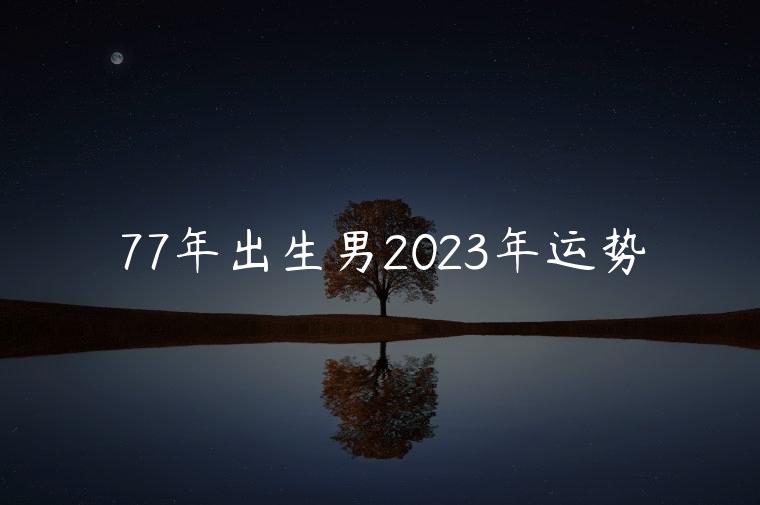 77年出生男2023年运势，77年出生男士在2023年的运势