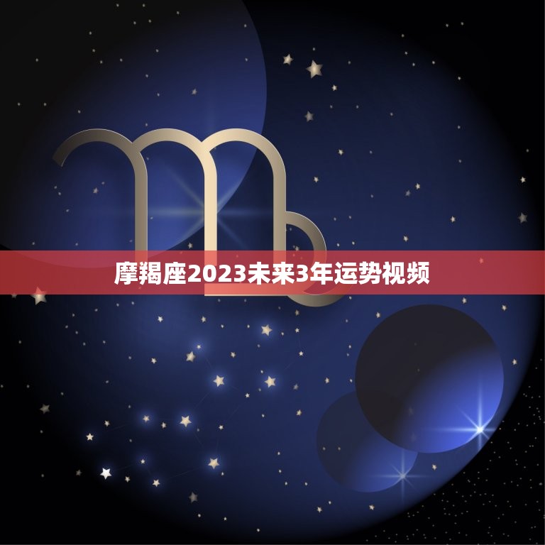 摩羯座2023未来3年运势视频(详解摩羯座未来的财运感情和事业)