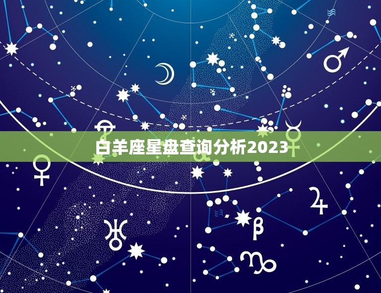 白羊座星盘查询分析2023(探寻白羊座2023年的星象运势)