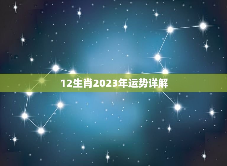 12生肖2023年运势详解(为你介绍2023年属相运势)