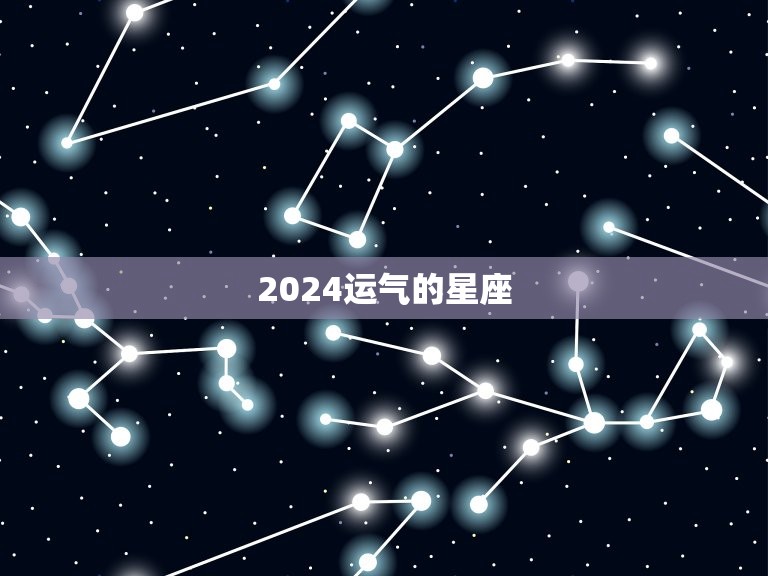 2024运气的星座(星座运势预测)