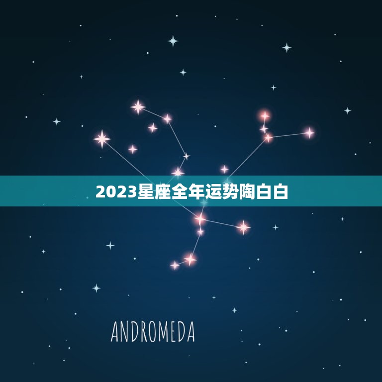 2023星座全年运势陶白白(星座运势详解)