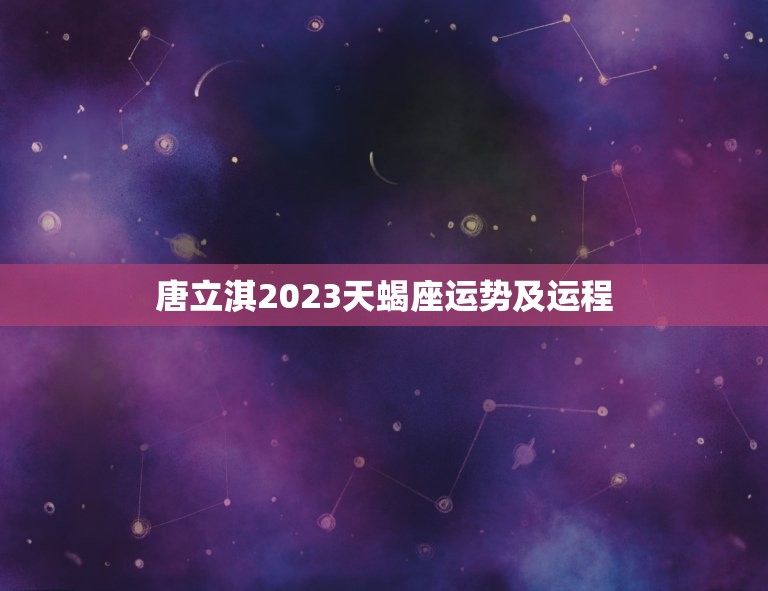 唐立淇2023天蝎座运势及运程(星座运程详解)