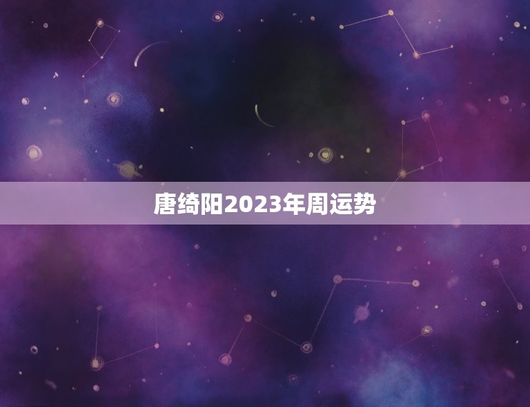 唐绮阳2023年周运势(介绍2023年星座运势趋势)