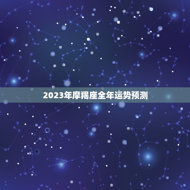 2023年摩羯座全年运势预测(星座运势介绍)