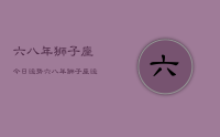 六八年狮子座今日运势,六八年狮子座运势