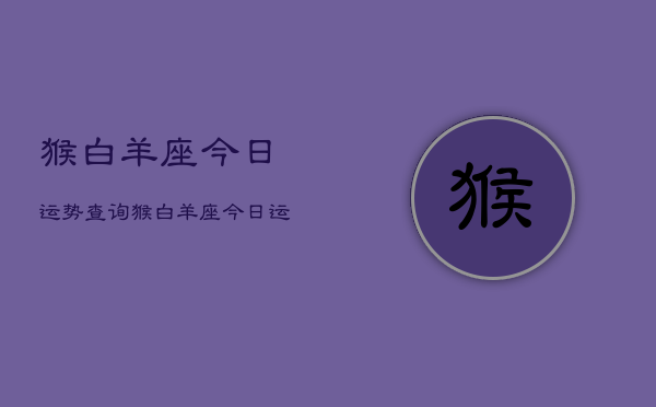 1、猴白羊座今日运势查询，猴白羊座今日运势