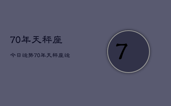 1、70年天秤座今日运势，70年天秤座运势今日运程