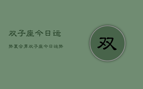 1、双子座今日运势复合男，双子座今日运势复合男友