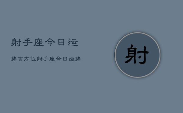 1、射手座今日运势吉方位，射手座今日运势吉方位查询