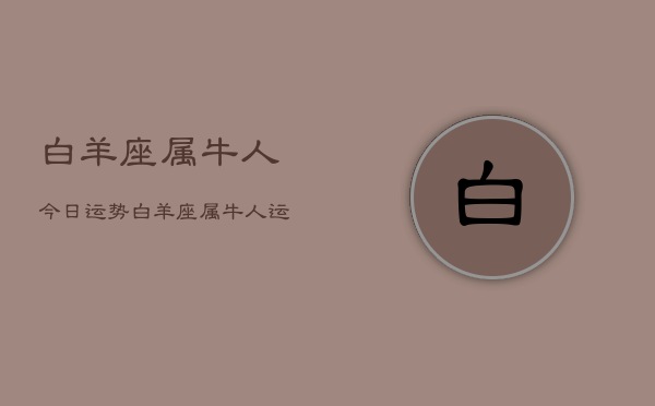 1、白羊座属牛人今日运势，白羊座属牛人运势今日