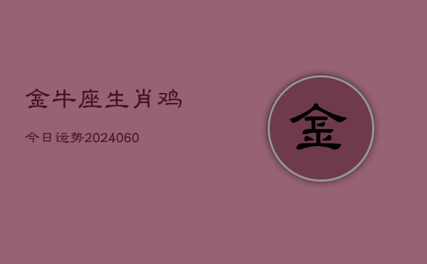 1、金牛座生肖鸡今日运势(20240611)