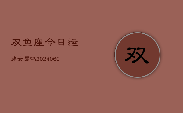 1、双鱼座今日运势女属鸡(20240611)