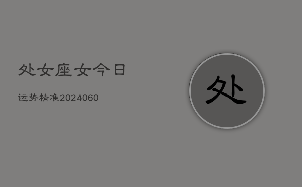 1、处女座女今日运势精准(20240611)