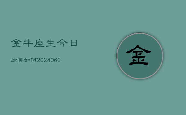 1、金牛座生今日运势如何(20240611)