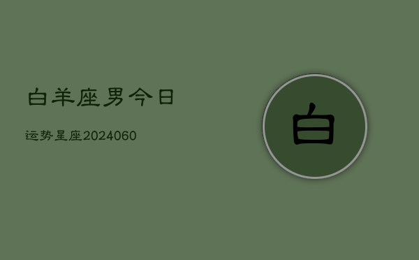 1、白羊座男今日运势星座(20240611)