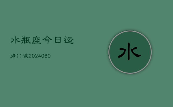 1、水瓶座今日运势11哦(20240611)