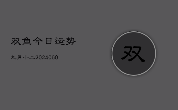 1、双鱼今日运势九月十二(20240611)