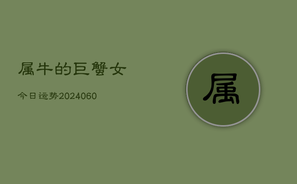 1、属牛的巨蟹女今日运势(20240617)