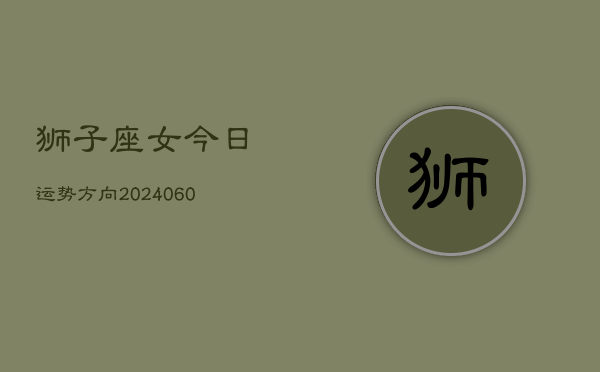 1、狮子座女今日运势方向(20240618)