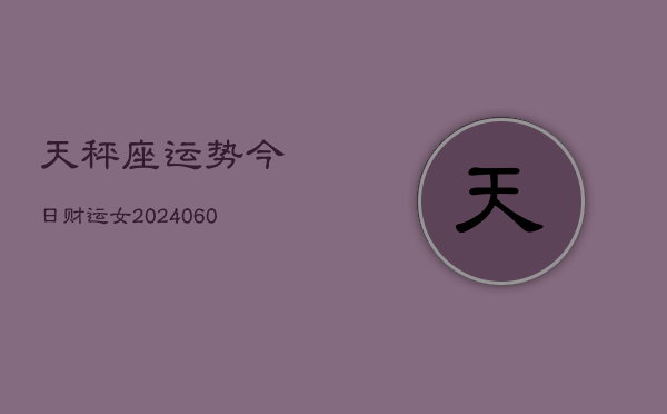 1、天秤座运势今日财运女(20240621)
