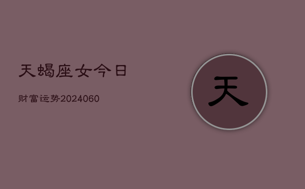 1、天蝎座女今日财富运势(20240624)
