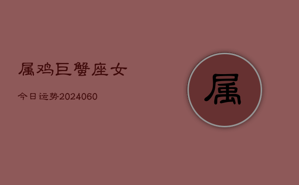 1、属鸡巨蟹座女今日运势(20240626)