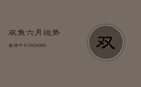 1、双鱼六月运势查询今日(20240629)