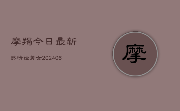 1、摩羯今日最新感情运势女(20240707)