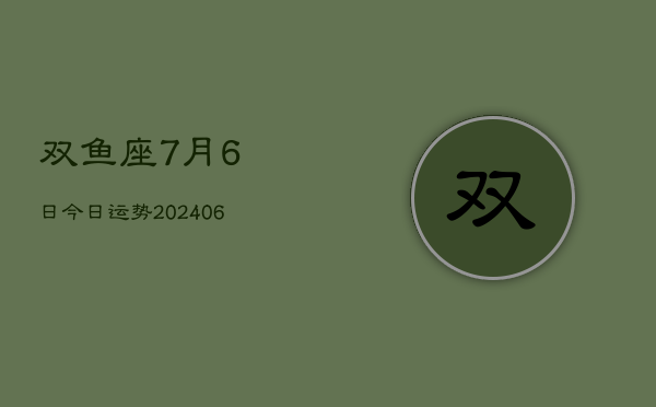 1、双鱼座7月6日今日运势(8月06日)