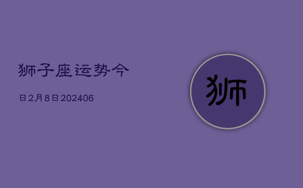 1、狮子座运势今日2月8日(8月07日)