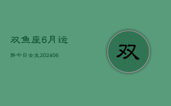 1、双鱼座6月运势今日女生(8月09日)