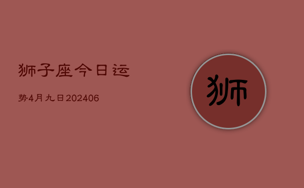 1、狮子座今日运势4月九日(8月11日)