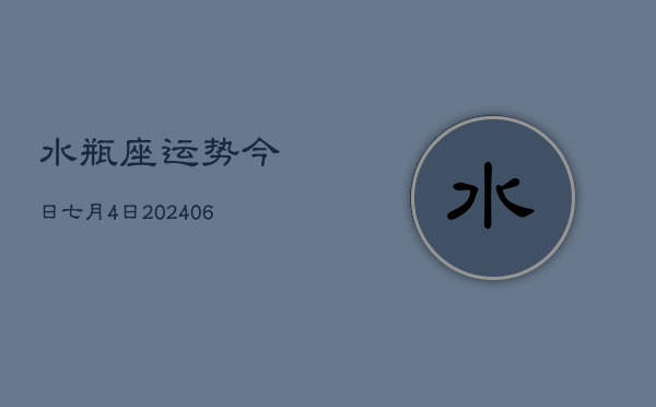 1、水瓶座运势今日七月4日(8月15日)