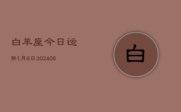 1、白羊座今日运势1月6日(8月21日)
