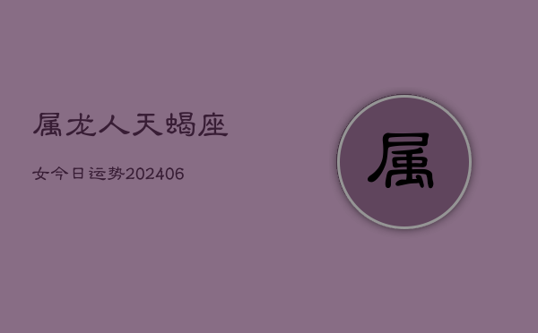 1、属龙人天蝎座女今日运势(8月22日)